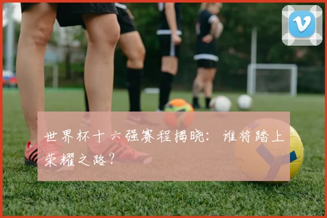 世界杯十六强赛程揭晓:谁将踏上荣耀之路?