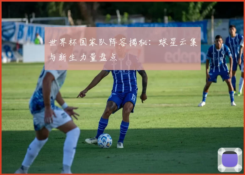 世界杯国家队阵容揭秘:球星云集与新生力量盘点