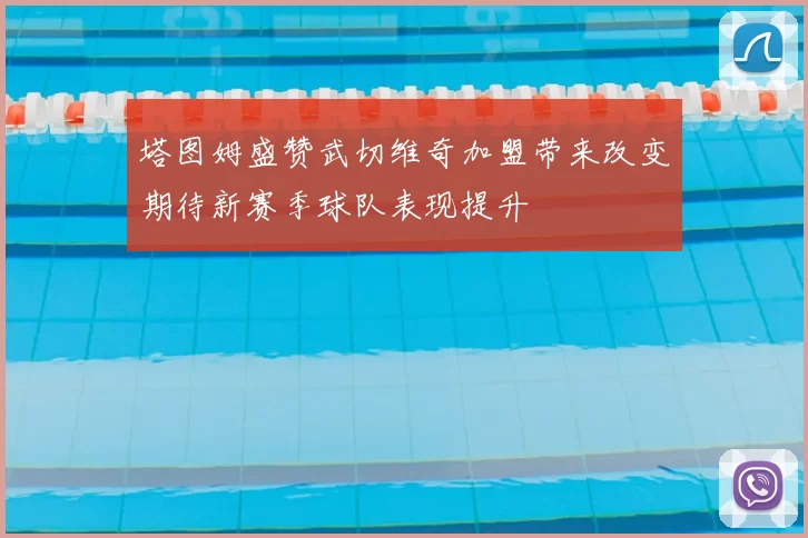 塔图姆盛赞武切维奇加盟带来改变期待新赛季球队表现提升