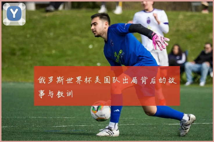 俄罗斯世界杯美国队出局背后的故事与教训