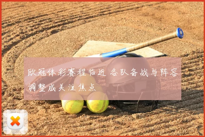 欧冠体彩赛程临近 各队备战与阵容调整成关注焦点