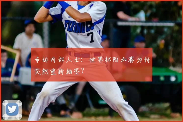 专访内部人士：世界杯附加赛为何突然重新抽签？