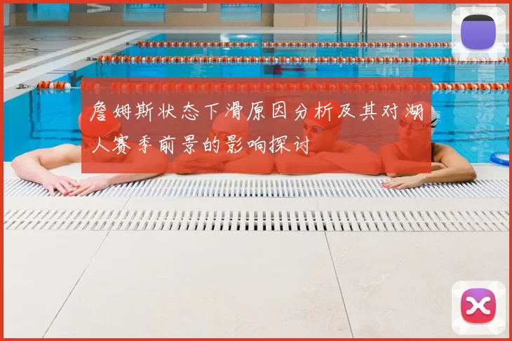 詹姆斯状态下滑原因分析及其对湖人赛季前景的影响探讨