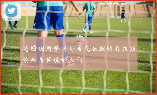 塔图姆用坚持与勇气激励所有经历伤病与困境的人们
