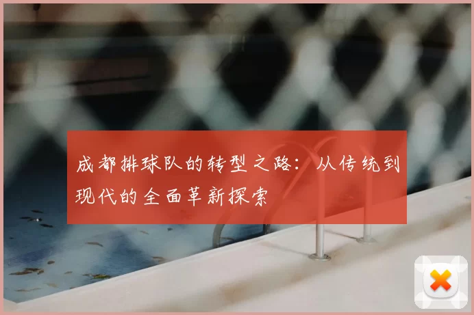 成都排球队的转型之路:从传统到现代的全面革新探索