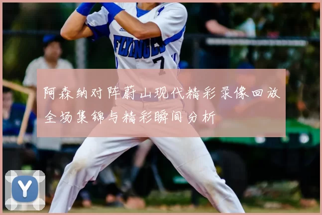 阿森纳对阵蔚山现代精彩录像回放全场集锦与精彩瞬间分析