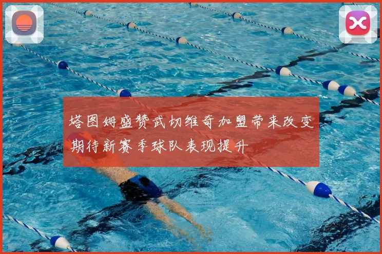 塔图姆盛赞武切维奇加盟带来改变期待新赛季球队表现提升