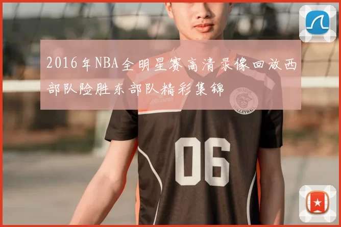 2016年NBA全明星赛高清录像回放西部队险胜东部队精彩集锦