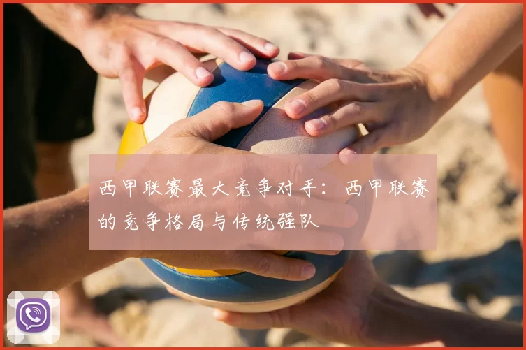 西甲联赛最大竞争对手：西甲联赛的竞争格局与传统强队