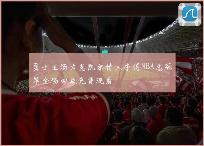 勇士主场力克凯尔特人夺得NBA总冠军全场回放免费观看