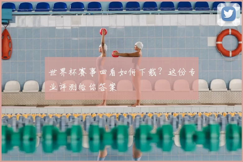 世界杯赛事回看如何下载?这份专业评测给你答案