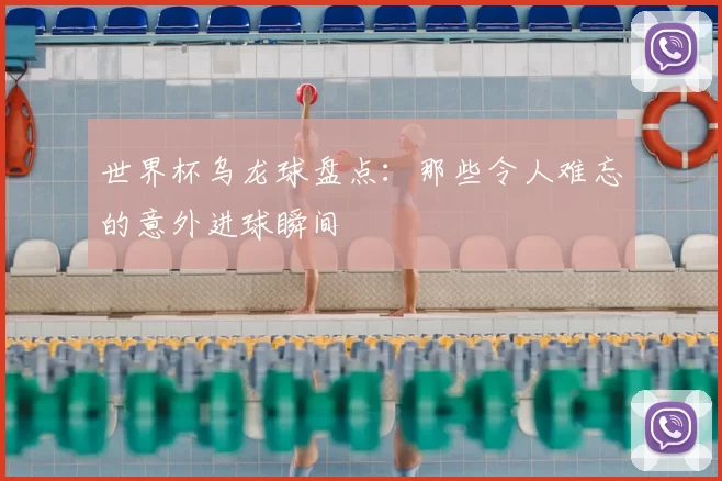 世界杯乌龙球盘点:那些令人难忘的意外进球瞬间