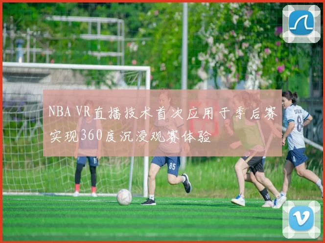 NBA VR直播技术首次应用于季后赛实现360度沉浸观赛体验