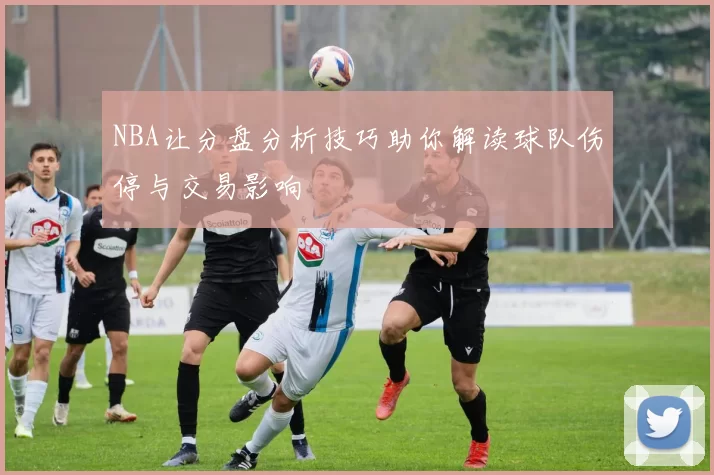 NBA让分盘分析技巧助你解读球队伤停与交易影响