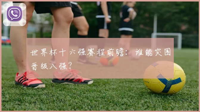 世界杯十六强赛程前瞻：谁能突围晋级八强？