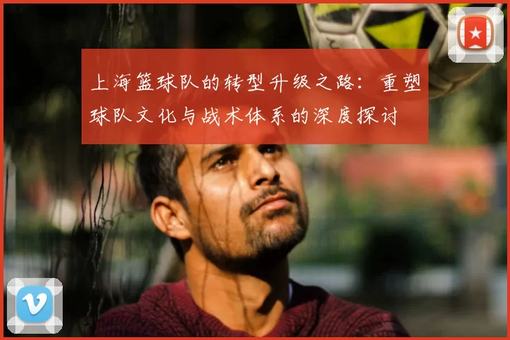 上海篮球队的转型升级之路:重塑球队文化与战术体系的深度探讨