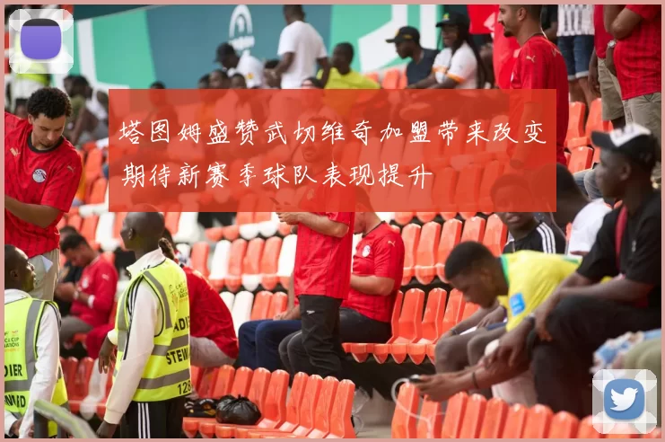 塔图姆盛赞武切维奇加盟带来改变期待新赛季球队表现提升