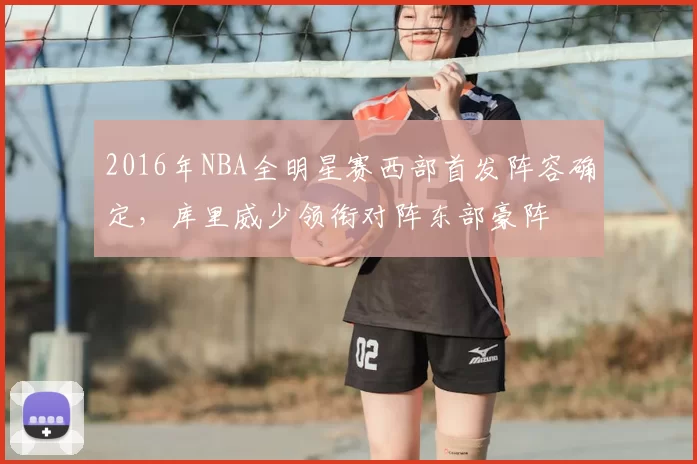 2016年NBA全明星赛西部首发阵容确定，库里威少领衔对阵东部豪阵