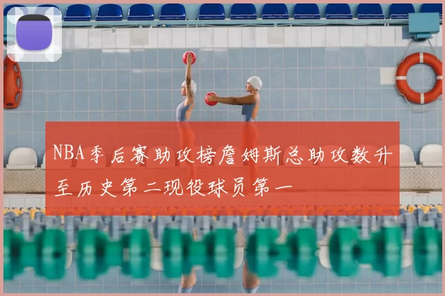 NBA季后赛助攻榜詹姆斯总助攻数升至历史第二现役球员第一