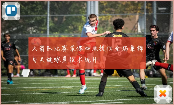 火箭队比赛录像回放提供全场集锦与关键球员技术统计