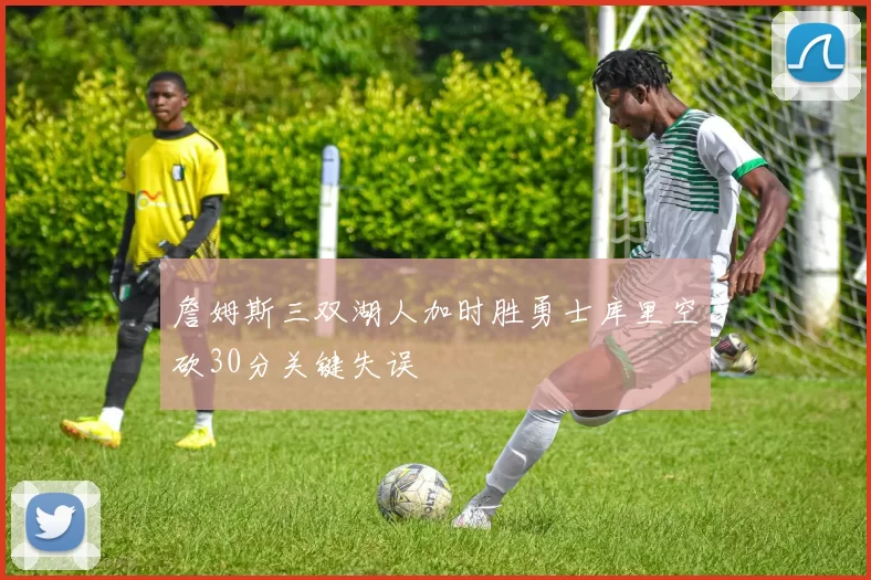 詹姆斯三双湖人加时胜勇士库里空砍30分关键失误
