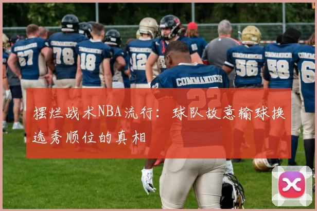 摆烂战术NBA流行：球队故意输球换选秀顺位的真相