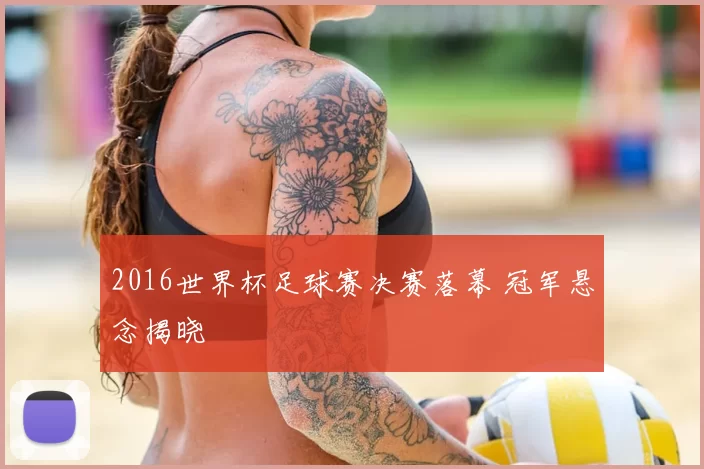 2016世界杯足球赛决赛落幕 冠军悬念揭晓