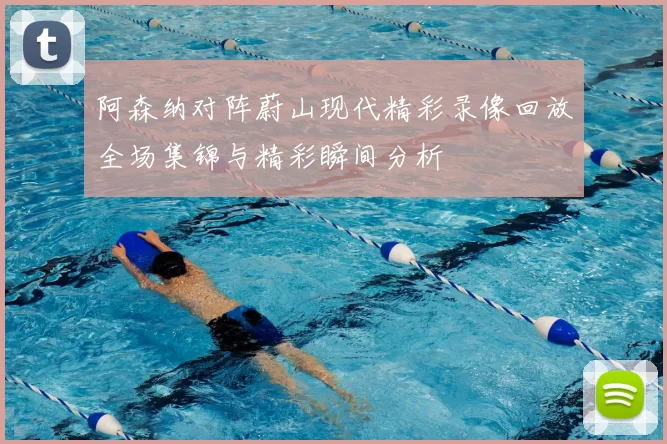 阿森纳对阵蔚山现代精彩录像回放全场集锦与精彩瞬间分析