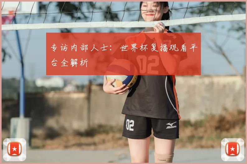 专访内部人士：世界杯复播观看平台全解析