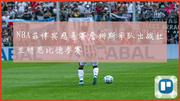 NBA菲律宾慈善赛詹姆斯率队出战杜兰特恩比德参赛