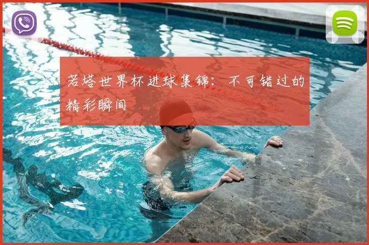 若塔世界杯进球集锦：不可错过的精彩瞬间