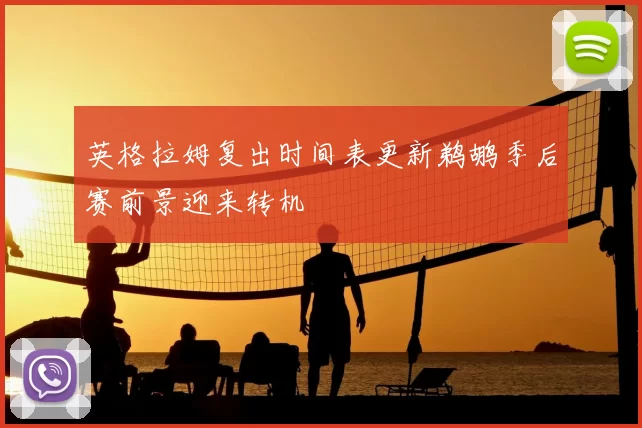 英格拉姆复出时间表更新鹈鹕季后赛前景迎来转机