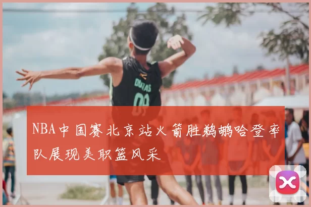 NBA中国赛北京站火箭胜鹈鹕哈登率队展现美职篮风采
