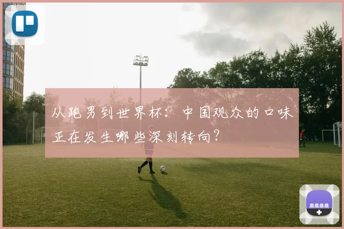从跑男到世界杯：中国观众的口味正在发生哪些深刻转向？