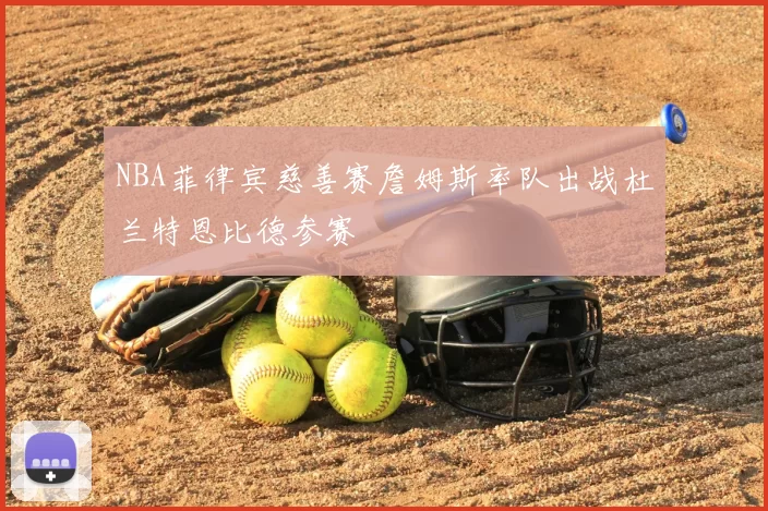 NBA菲律宾慈善赛詹姆斯率队出战杜兰特恩比德参赛
