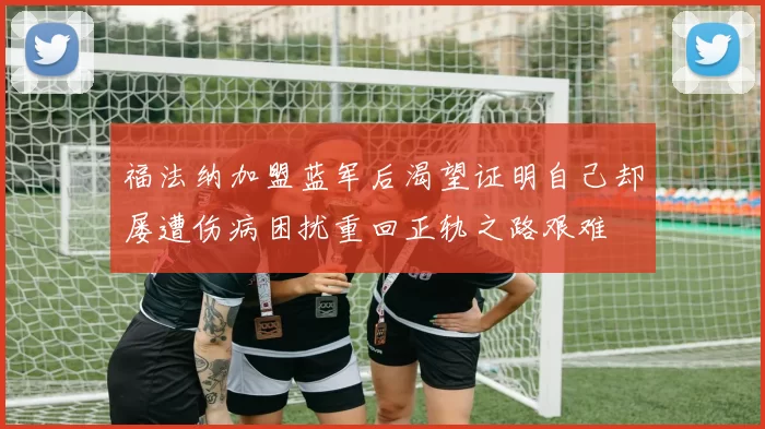 福法纳加盟蓝军后渴望证明自己却屡遭伤病困扰重回正轨之路艰难