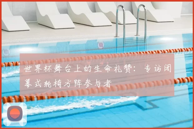 世界杯舞台上的生命礼赞：专访闭幕式轮椅方阵参与者