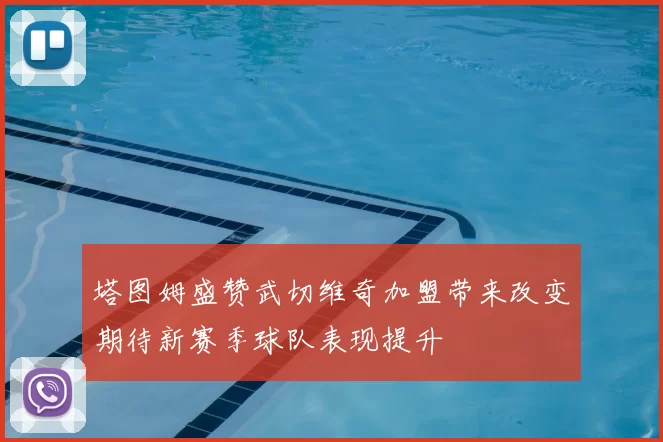 塔图姆盛赞武切维奇加盟带来改变期待新赛季球队表现提升