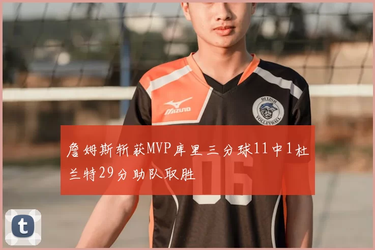 詹姆斯斩获MVP库里三分球11中1杜兰特29分助队取胜