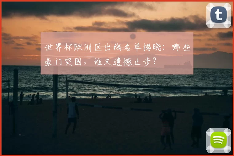 世界杯欧洲区出线名单揭晓:哪些豪门突围,谁又遗憾止步?