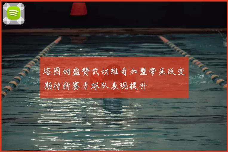 塔图姆盛赞武切维奇加盟带来改变期待新赛季球队表现提升