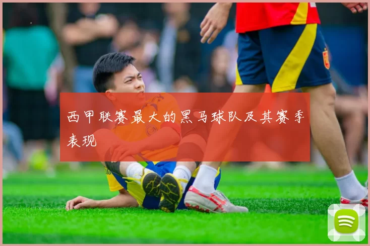 西甲联赛最大的黑马球队及其赛季表现
