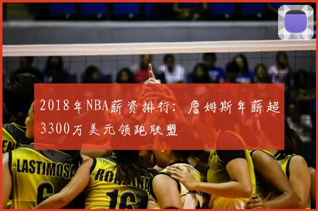 2018年NBA薪资排行：詹姆斯年薪超3300万美元领跑联盟