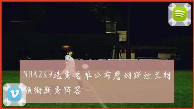 NBA2K9选秀名单公布詹姆斯杜兰特领衔新秀阵容