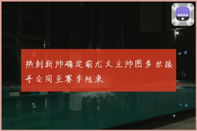 热刺新帅确定前尤文主帅图多尔接手合同至赛季结束