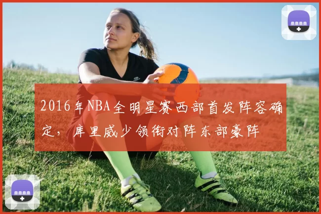 2016年NBA全明星赛西部首发阵容确定,库里威少领衔对阵东部豪阵
