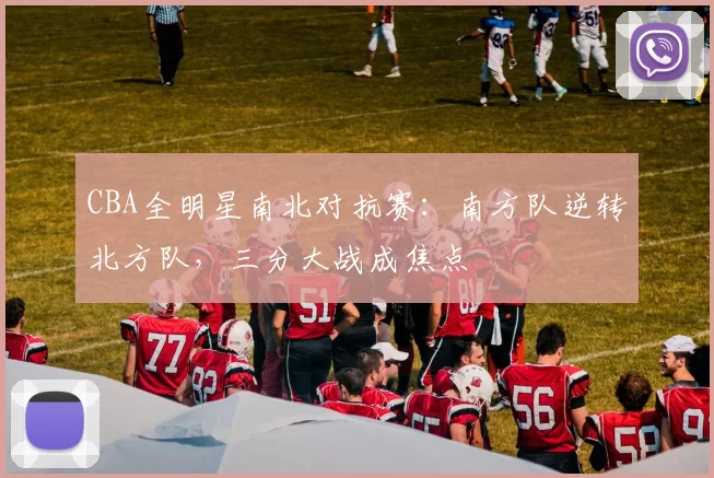 CBA全明星南北对抗赛：南方队逆转北方队，三分大战成焦点