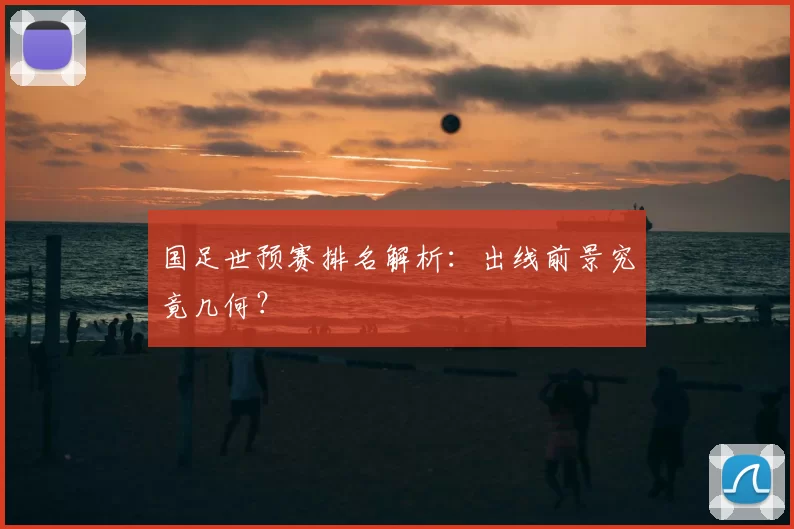 国足世预赛排名解析：出线前景究竟几何？
