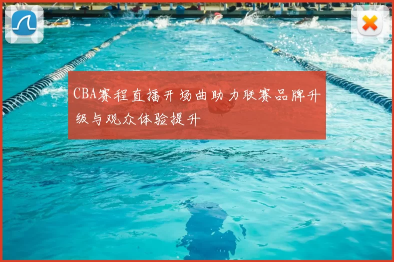 CBA赛程直播开场曲助力联赛品牌升级与观众体验提升
