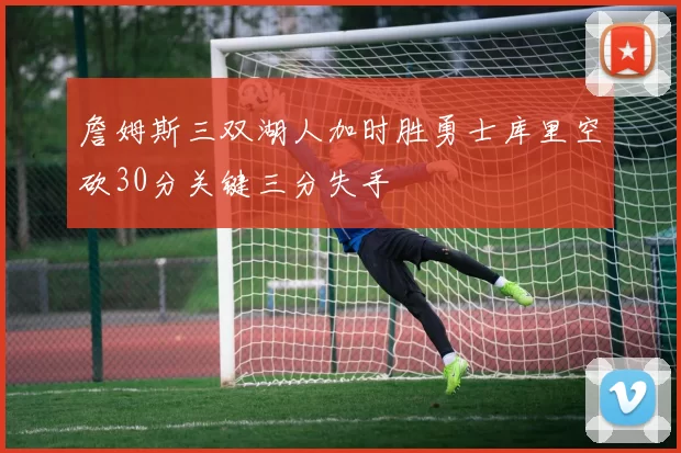 詹姆斯三双湖人加时胜勇士库里空砍30分关键三分失手